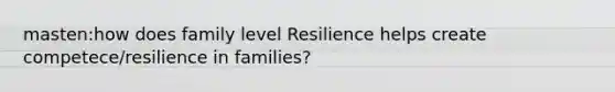 masten:how does family level Resilience helps create competece/resilience in families?