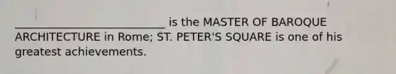 ___________________________ is the MASTER OF BAROQUE ARCHITECTURE in Rome; ST. PETER'S SQUARE is one of his greatest achievements.
