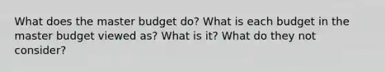 What does the master budget do? What is each budget in the master budget viewed as? What is it? What do they not consider?