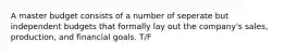 A master budget consists of a number of seperate but independent budgets that formally lay out the company's sales, production, and financial goals. T/F
