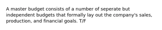 A master budget consists of a number of seperate but independent budgets that formally lay out the company's sales, production, and financial goals. T/F