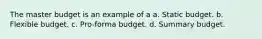 The master budget is an example of a a. Static budget. b. Flexible budget. c. Pro-forma budget. d. Summary budget.