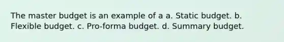 The master budget is an example of a a. Static budget. b. Flexible budget. c. Pro-forma budget. d. Summary budget.