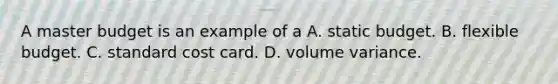 A master budget is an example of a A. static budget. B. flexible budget. C. standard cost card. D. volume variance.