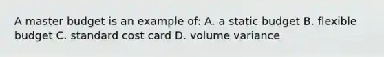 A master budget is an example of: A. a static budget B. flexible budget C. standard cost card D. volume variance