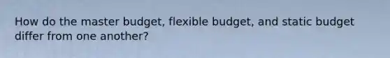 How do the master budget, flexible budget, and static budget differ from one another?