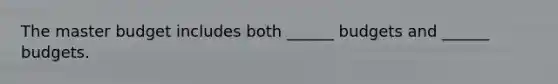 The master budget includes both ______ budgets and ______ budgets.