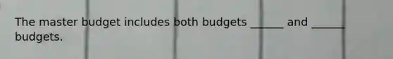 The master budget includes both budgets ______ and ______ budgets.