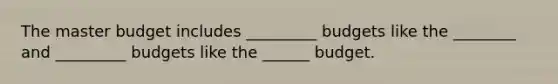 The master budget includes _________ budgets like the ________ and _________ budgets like the ______ budget.