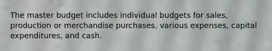 The master budget includes individual budgets for sales, production or merchandise purchases, various expenses, capital expenditures, and cash.