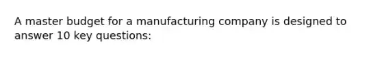 A master budget for a manufacturing company is designed to answer 10 key questions: