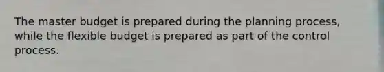 The master budget is prepared during the planning process, while the flexible budget is prepared as part of the control process.