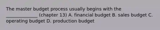 The master budget process usually begins with the ______________ (chapter 13) A. financial budget B. sales budget C. operating budget D. production budget