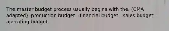 The master budget process usually begins with the: (CMA adapted) -production budget. -financial budget. -sales budget. -operating budget.