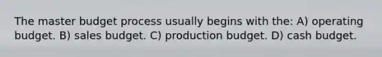 The master budget process usually begins with the: A) operating budget. B) sales budget. C) production budget. D) cash budget.