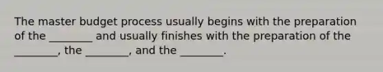 The master budget process usually begins with the preparation of the ________ and usually finishes with the preparation of the ________, the ________, and the ________.