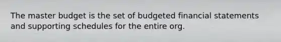 The master budget is the set of budgeted financial statements and supporting schedules for the entire org.