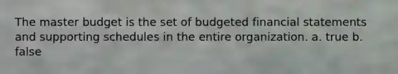 The master budget is the set of budgeted financial statements and supporting schedules in the entire organization. a. true b. false