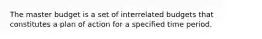 The master budget is a set of interrelated budgets that constitutes a plan of action for a specified time period.