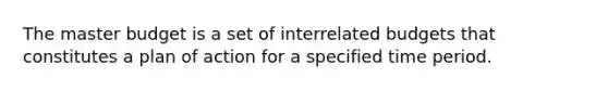 The master budget is a set of interrelated budgets that constitutes a plan of action for a specified time period.