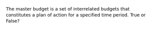 The master budget is a set of interrelated budgets that constitutes a plan of action for a specified time period. True or False?