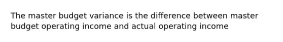 The master budget variance is the difference between master budget operating income and actual operating income