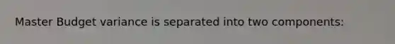Master Budget variance is separated into two components: