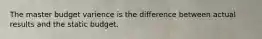 The master budget varience is the difference between actual results and the static budget.