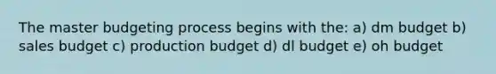 The master budgeting process begins with the: a) dm budget b) sales budget c) production budget d) dl budget e) oh budget