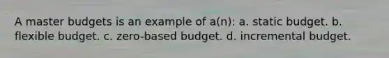 A master budgets is an example of a(n): a. static budget. b. flexible budget. c. zero-based budget. d. incremental budget.