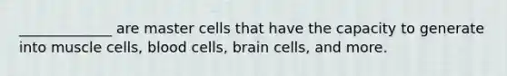 _____________ are master cells that have the capacity to generate into muscle cells, blood cells, brain cells, and more.