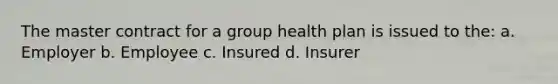 The master contract for a group health plan is issued to the: a. Employer b. Employee c. Insured d. Insurer