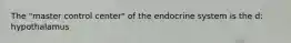 The "master control center" of the endocrine system is the d: hypothalamus