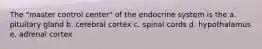 The "master control center" of the endocrine system is the a. pituitary gland b. cerebral cortex c. spinal cords d. hypothalamus e. adrenal cortex