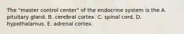 The "master control center" of the endocrine system is the A. pituitary gland. B. cerebral cortex. C. spinal cord. D. hypothalamus. E. adrenal cortex.