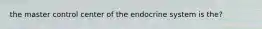 the master control center of the endocrine system is the?