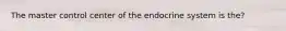 The master control center of the endocrine system is the?