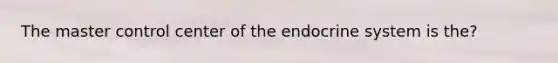 The master control center of the endocrine system is the?