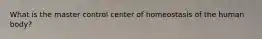 What is the master control center of homeostasis of the human body?