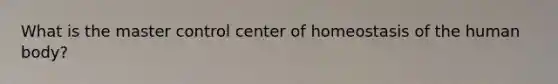 What is the master control center of homeostasis of the human body?