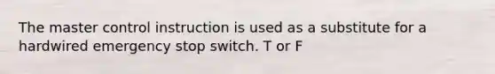 The master control instruction is used as a substitute for a hardwired emergency stop switch. T or F