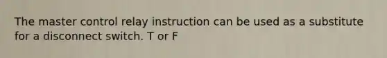 The master control relay instruction can be used as a substitute for a disconnect switch. T or F