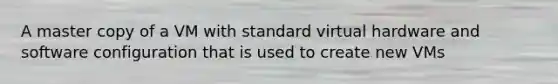 A master copy of a VM with standard virtual hardware and software configuration that is used to create new VMs