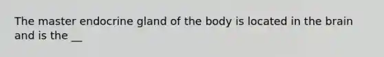 The master endocrine gland of the body is located in the brain and is the __