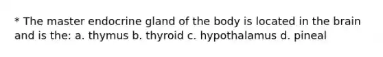 * The master endocrine gland of the body is located in the brain and is the: a. thymus b. thyroid c. hypothalamus d. pineal