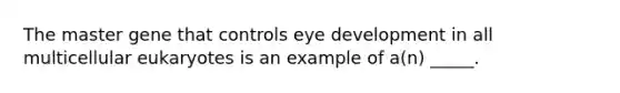 The master gene that controls eye development in all multicellular eukaryotes is an example of a(n) _____.​