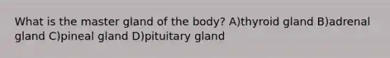 What is the master gland of the body? A)thyroid gland B)adrenal gland C)pineal gland D)pituitary gland