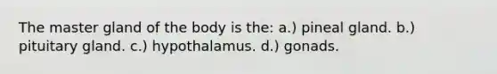 The master gland of the body is the: a.) pineal gland. b.) pituitary gland. c.) hypothalamus. d.) gonads.