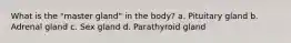 What is the "master gland" in the body? a. Pituitary gland b. Adrenal gland c. Sex gland d. Parathyroid gland