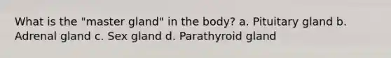 What is the "master gland" in the body? a. Pituitary gland b. Adrenal gland c. Sex gland d. Parathyroid gland